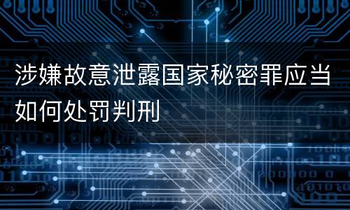 涉嫌故意泄露国家秘密罪应当如何处罚判刑