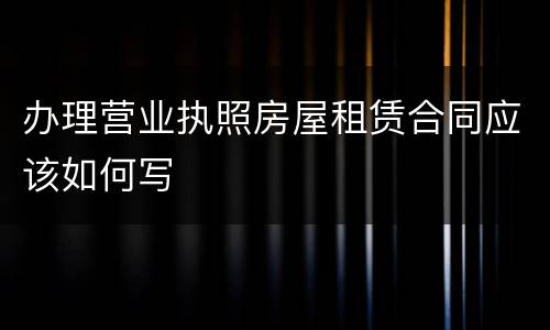 办理营业执照房屋租赁合同应该如何写