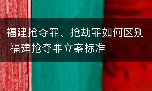 福建抢夺罪、抢劫罪如何区别 福建抢夺罪立案标准