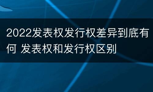 2022发表权发行权差异到底有何 发表权和发行权区别