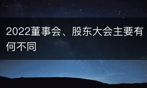 2022董事会、股东大会主要有何不同