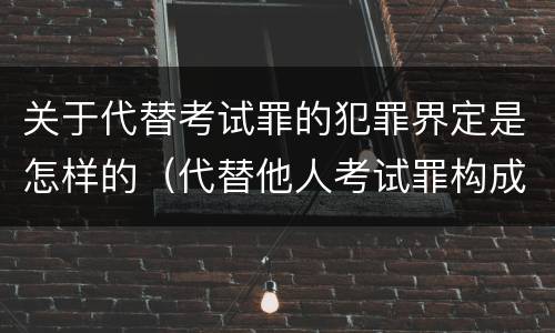 关于代替考试罪的犯罪界定是怎样的（代替他人考试罪构成要件有何规定）