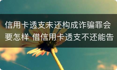 信用卡透支未还构成诈骗罪会要怎样 借信用卡透支不还能告诈骗吗