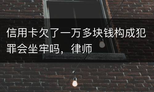 信用卡欠了一万多块钱构成犯罪会坐牢吗，律师