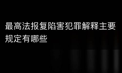最高法报复陷害犯罪解释主要规定有哪些