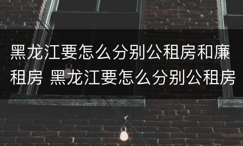 黑龙江要怎么分别公租房和廉租房 黑龙江要怎么分别公租房和廉租房呢