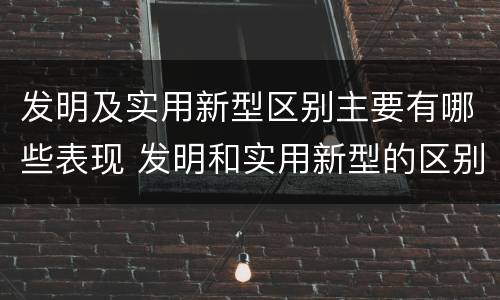 发明及实用新型区别主要有哪些表现 发明和实用新型的区别举例