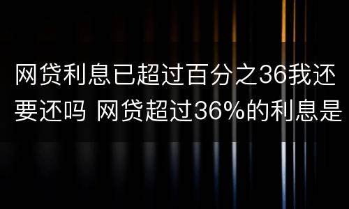 网贷利息已超过百分之36我还要还吗 网贷超过36%的利息是否可以要求返还