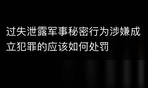 过失泄露军事秘密行为涉嫌成立犯罪的应该如何处罚