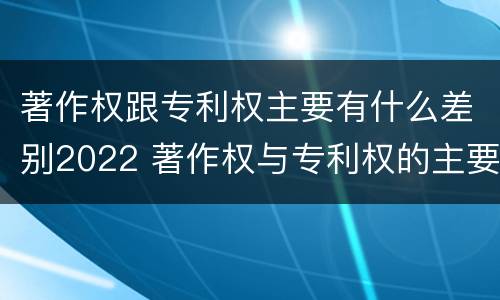 著作权跟专利权主要有什么差别2022 著作权与专利权的主要区别是什么?