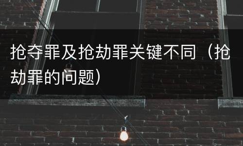 抢夺罪及抢劫罪关键不同（抢劫罪的问题）