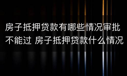 房子抵押贷款有哪些情况审批不能过 房子抵押贷款什么情况会拒贷