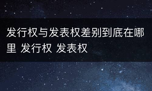 发行权与发表权差别到底在哪里 发行权 发表权