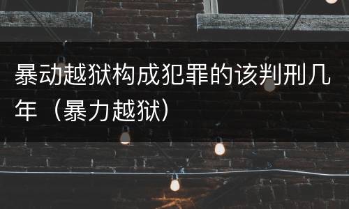 暴动越狱构成犯罪的该判刑几年（暴力越狱）