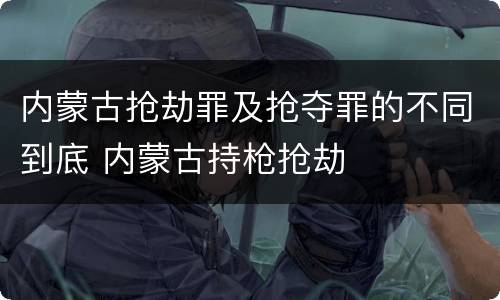 内蒙古抢劫罪及抢夺罪的不同到底 内蒙古持枪抢劫