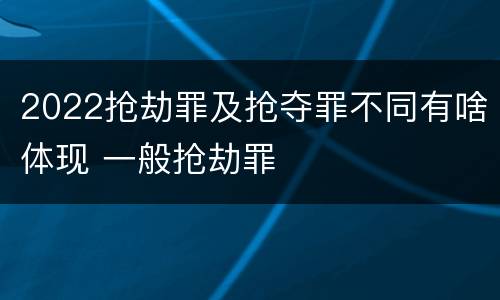 2022抢劫罪及抢夺罪不同有啥体现 一般抢劫罪
