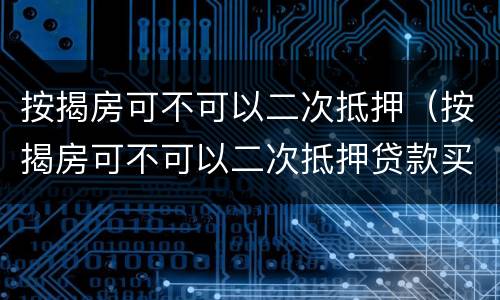 按揭房可不可以二次抵押（按揭房可不可以二次抵押贷款买房）