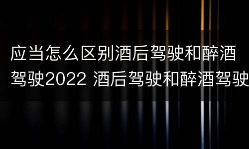 应当怎么区别酒后驾驶和醉酒驾驶2022 酒后驾驶和醉酒驾驶的标准是什么