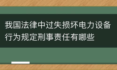 我国法律中过失损坏电力设备行为规定刑事责任有哪些