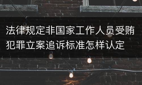 法律规定非国家工作人员受贿犯罪立案追诉标准怎样认定