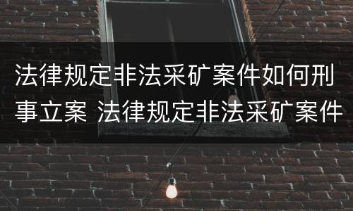 法律规定非法采矿案件如何刑事立案 法律规定非法采矿案件如何刑事立案的