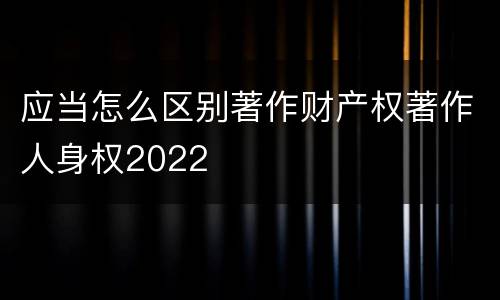 应当怎么区别著作财产权著作人身权2022