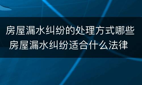 房屋漏水纠纷的处理方式哪些 房屋漏水纠纷适合什么法律