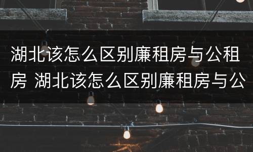 湖北该怎么区别廉租房与公租房 湖北该怎么区别廉租房与公租房的区别