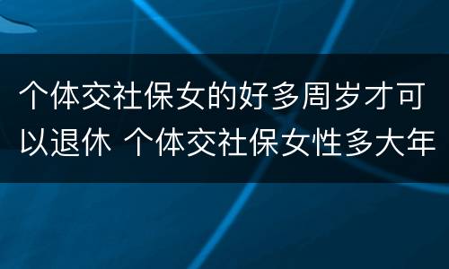 个体交社保女的好多周岁才可以退休 个体交社保女性多大年龄退休