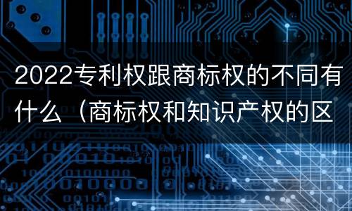 2022专利权跟商标权的不同有什么（商标权和知识产权的区别）