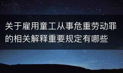 关于雇用童工从事危重劳动罪的相关解释重要规定有哪些
