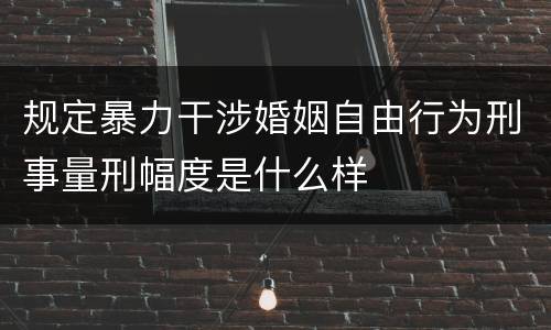 规定暴力干涉婚姻自由行为刑事量刑幅度是什么样