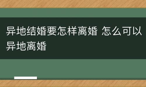 异地结婚要怎样离婚 怎么可以异地离婚