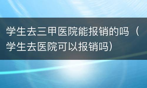 学生去三甲医院能报销的吗（学生去医院可以报销吗）