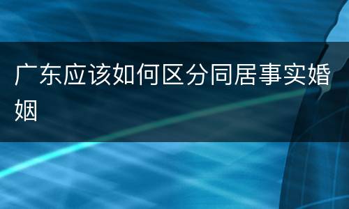 广东应该如何区分同居事实婚姻