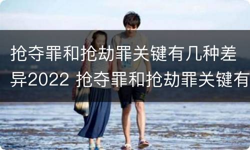 抢夺罪和抢劫罪关键有几种差异2022 抢夺罪和抢劫罪关键有几种差异2022案例