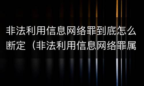 非法利用信息网络罪到底怎么断定（非法利用信息网络罪属于什么案件）