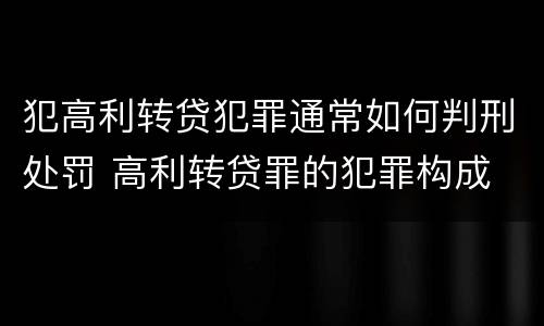 犯高利转贷犯罪通常如何判刑处罚 高利转贷罪的犯罪构成
