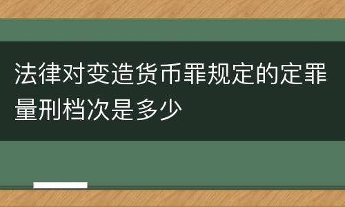 法律对变造货币罪规定的定罪量刑档次是多少