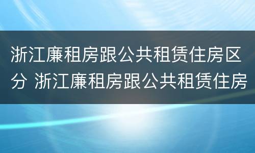浙江廉租房跟公共租赁住房区分 浙江廉租房跟公共租赁住房区分在哪里