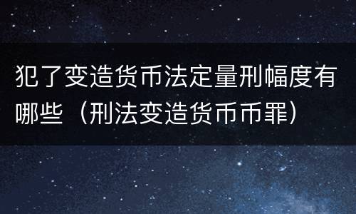 犯了变造货币法定量刑幅度有哪些（刑法变造货币币罪）