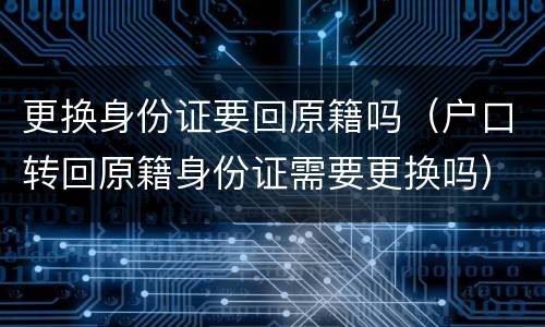 更换身份证要回原籍吗（户口转回原籍身份证需要更换吗）