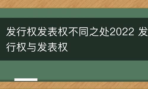 发行权发表权不同之处2022 发行权与发表权