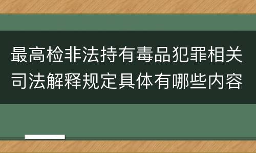 最高检非法持有毒品犯罪相关司法解释规定具体有哪些内容