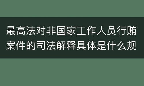最高法对非国家工作人员行贿案件的司法解释具体是什么规定