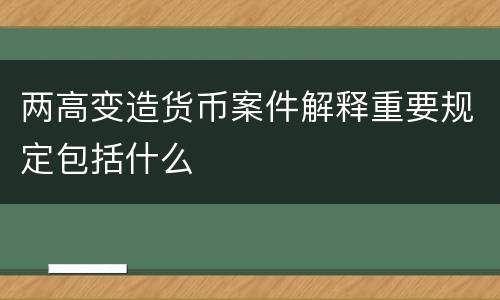 两高变造货币案件解释重要规定包括什么