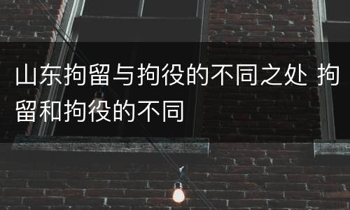 山东拘留与拘役的不同之处 拘留和拘役的不同