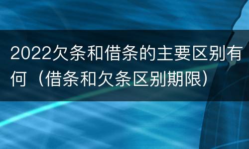 2022欠条和借条的主要区别有何（借条和欠条区别期限）