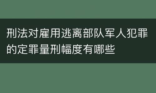 刑法对雇用逃离部队军人犯罪的定罪量刑幅度有哪些