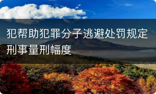 犯帮助犯罪分子逃避处罚规定刑事量刑幅度